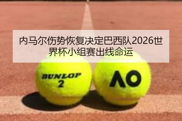 内马尔伤势恢复决定巴西队2026世界杯小组赛出线命运