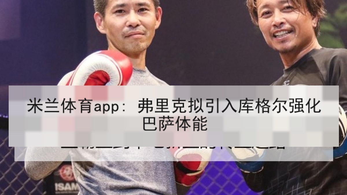 米兰体育app: 弗里克拟引入库格尔强化巴萨体能