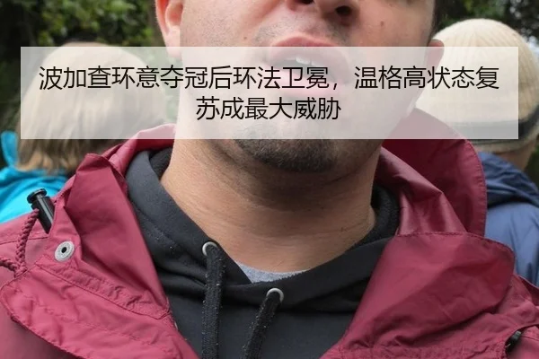 波加查环意夺冠后环法卫冕，温格高状态复苏成最大威胁