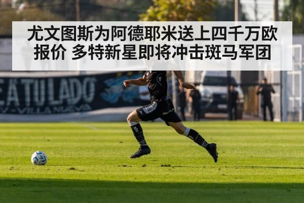 尤文图斯为阿德耶米送上四千万欧报价 多特新星即将冲击斑马军团