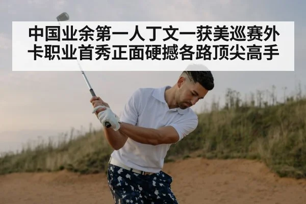 中国业余第一人丁文一获美巡赛外卡职业首秀正面硬撼各路顶尖高手
