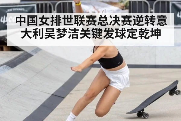 中国女排世联赛总决赛逆转意大利吴梦洁关键发球定乾坤
