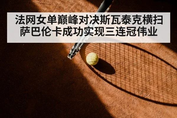 法网女单巅峰对决斯瓦泰克横扫萨巴伦卡成功实现三连冠伟业