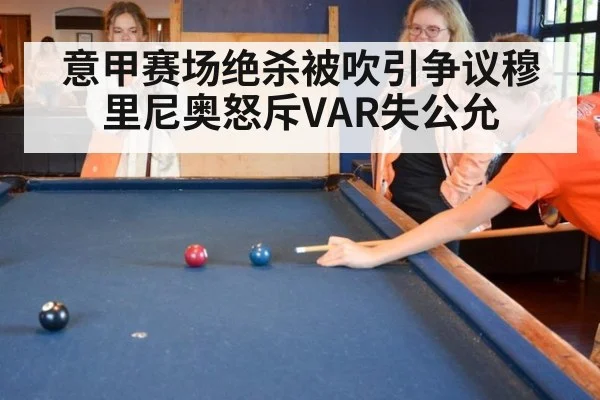 意甲赛场绝杀被吹引争议穆里尼奥怒斥VAR失公允