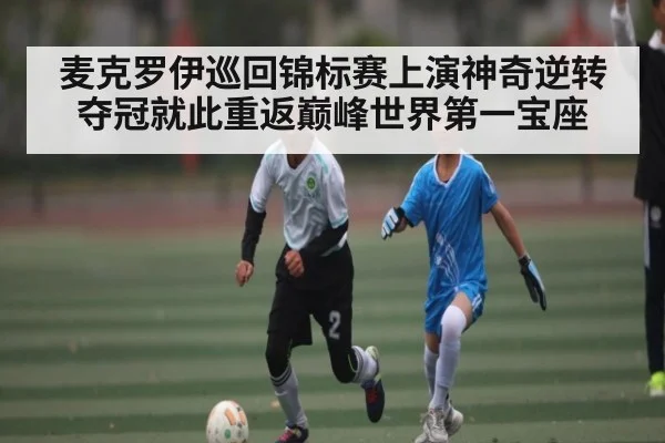麦克罗伊巡回锦标赛上演神奇逆转夺冠就此重返巅峰世界第一宝座